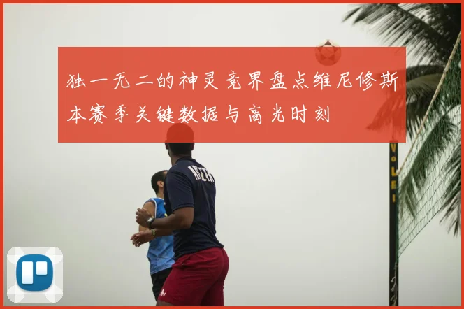 独一无二的神灵竞界盘点维尼修斯本赛季关键数据与高光时刻