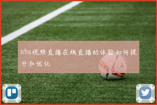 nba视频直播在线直播的体验如何提升和优化