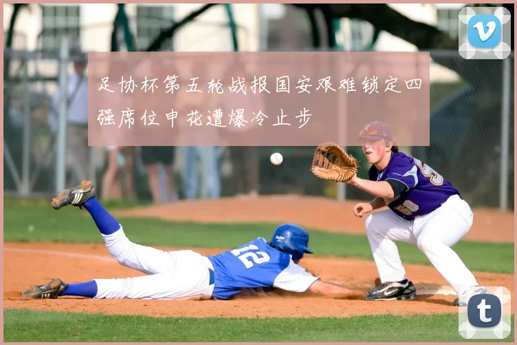 足协杯第五轮战报国安艰难锁定四强席位申花遭爆冷止步