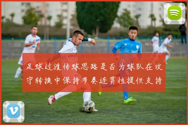 足球过渡传球思路是否为球队在攻守转换中保持节奏连贯性提供支持