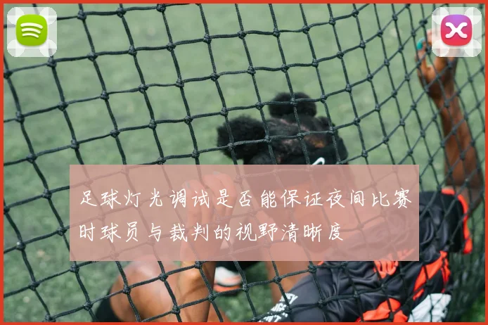 足球灯光调试是否能保证夜间比赛时球员与裁判的视野清晰度