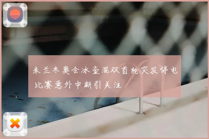 米兰冬奥会冰壶混双首轮突发停电 比赛意外中断引关注