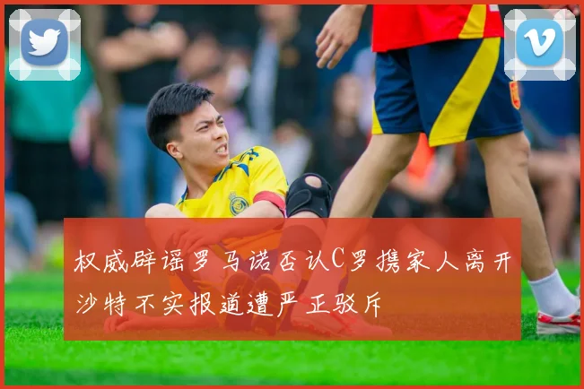 权威辟谣罗马诺否认C罗携家人离开沙特不实报道遭严正驳斥