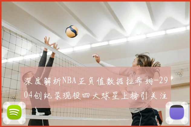 深度解析NBA正负值数据拉希姆-2904创纪录现役四大球星上榜引关注