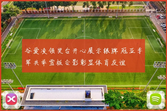 谷爱凌领奖台开心展示银牌 冠亚季军共举雪板合影彰显体育友谊