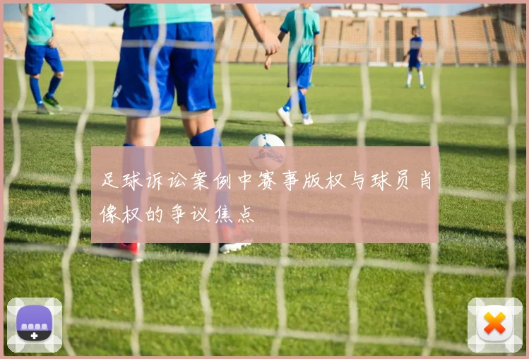 足球诉讼案例中赛事版权与球员肖像权的争议焦点