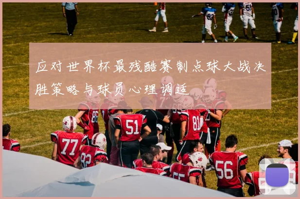 应对世界杯最残酷赛制点球大战决胜策略与球员心理调适