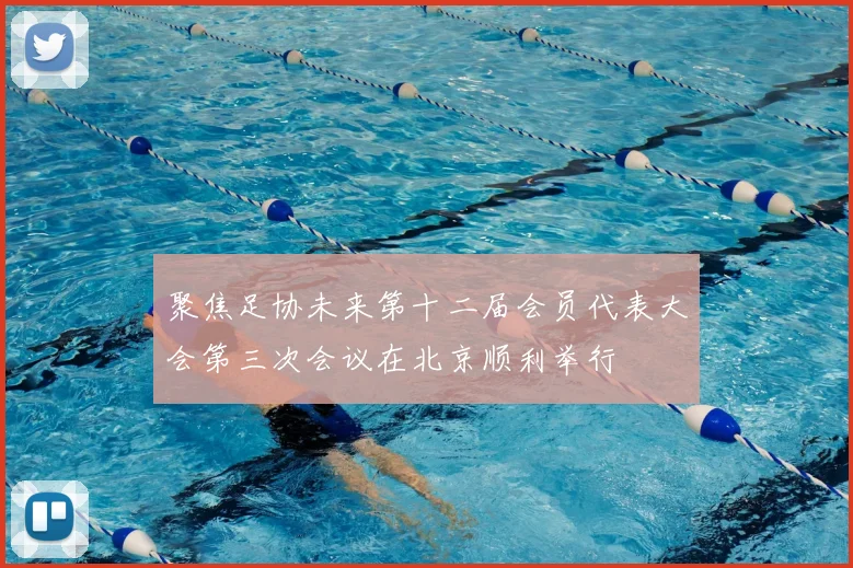 聚焦足协未来第十二届会员代表大会第三次会议在北京顺利举行