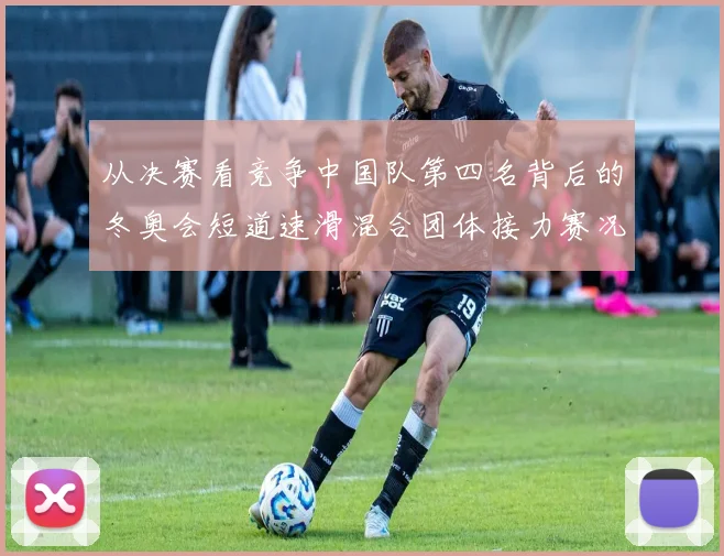 从决赛看竞争中国队第四名背后的冬奥会短道速滑混合团体接力赛况回顾