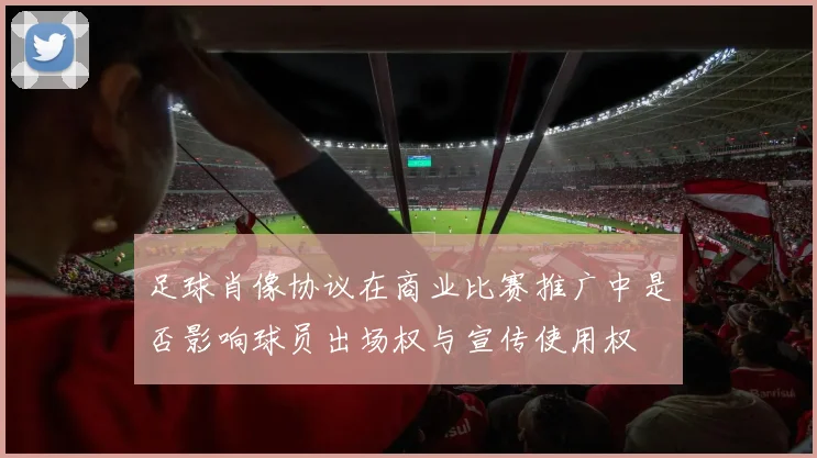 足球肖像协议在商业比赛推广中是否影响球员出场权与宣传使用权