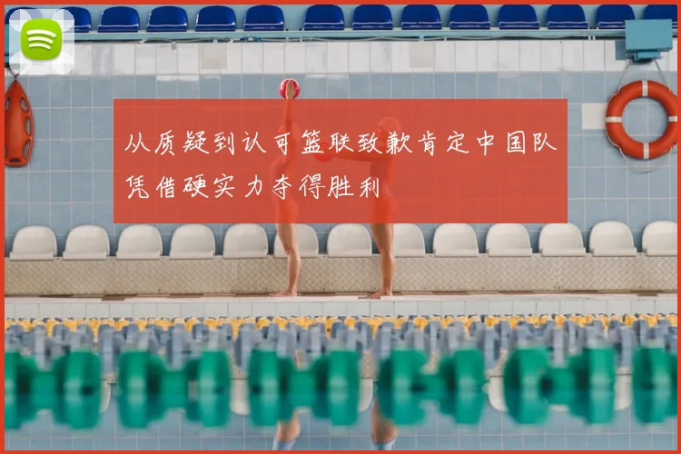 从质疑到认可篮联致歉肯定中国队凭借硬实力夺得胜利