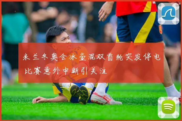 米兰冬奥会冰壶混双首轮突发停电 比赛意外中断引关注