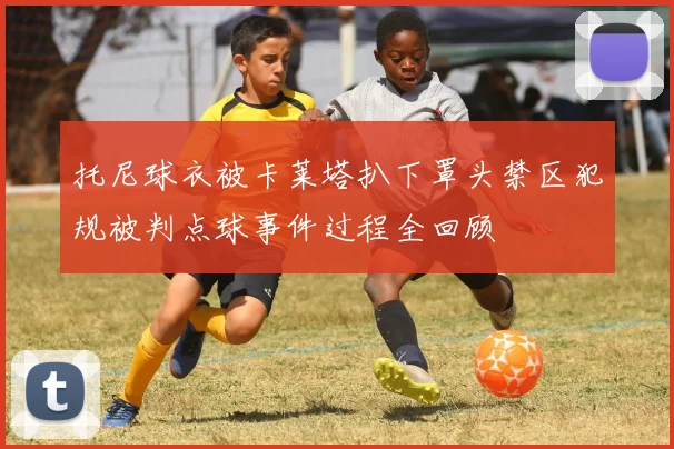 托尼球衣被卡莱塔扒下罩头禁区犯规被判点球事件过程全回顾