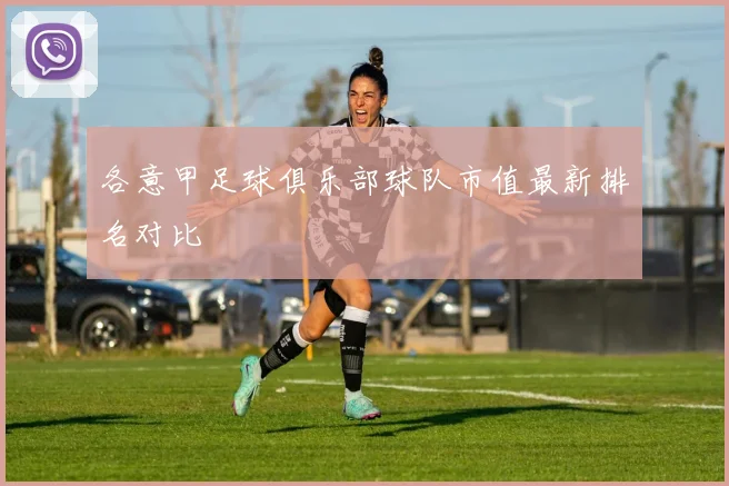 各意甲足球俱乐部球队市值最新排名对比