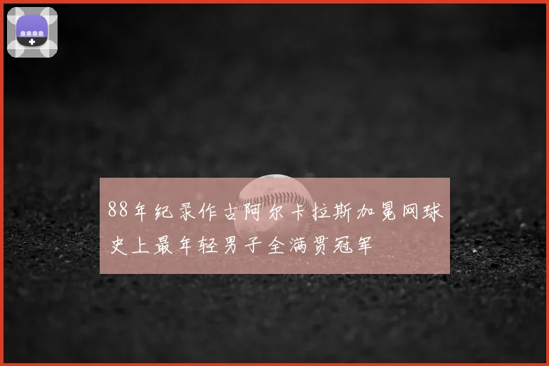 88年纪录作古阿尔卡拉斯加冕网球史上最年轻男子全满贯冠军