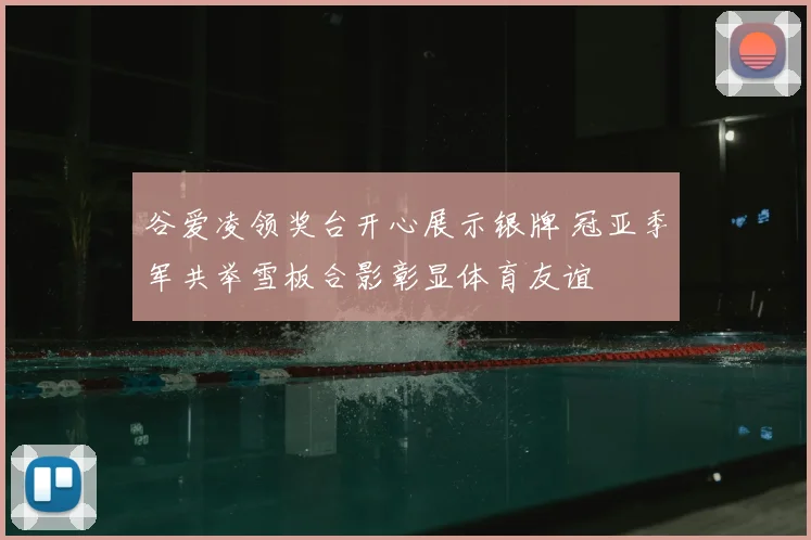 谷爱凌领奖台开心展示银牌 冠亚季军共举雪板合影彰显体育友谊